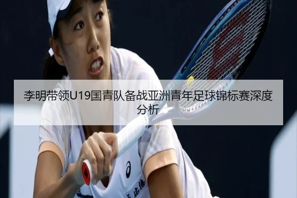 李明带领U19国青队备战亚洲青年足球锦标赛深度分析