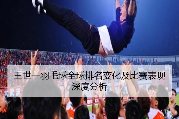 王世一羽毛球全球排名变化及比赛表现深度分析