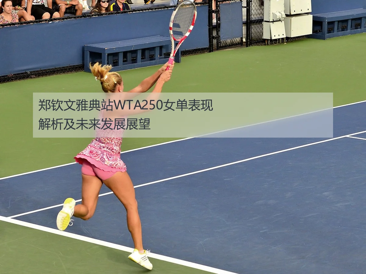 郑钦文雅典站WTA250女单表现解析及未来发展展望